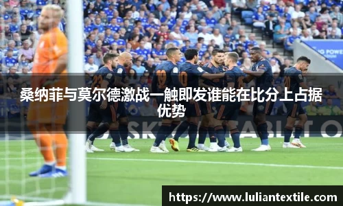 桑纳菲与莫尔德激战一触即发谁能在比分上占据优势